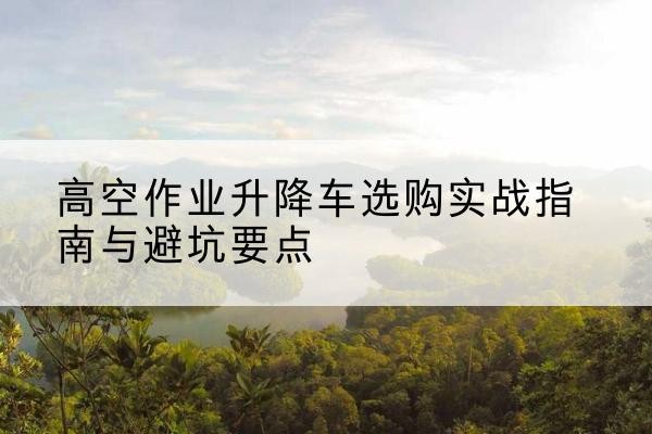 常熟升降车怎么选-高空作业升降车选购实战指南与避坑要点