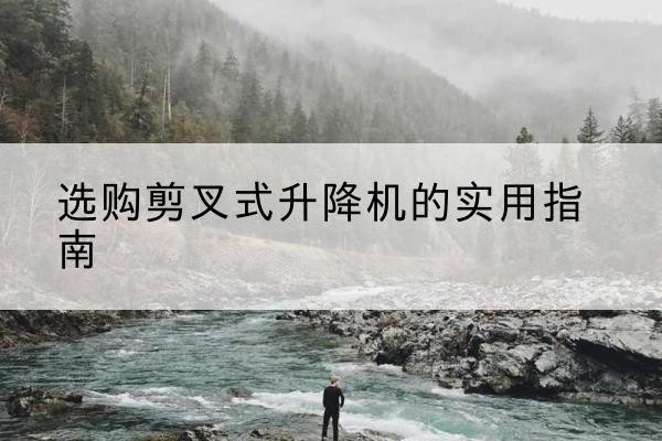 常熟剪叉式升降机怎么选-选购剪叉式升降机的实用指南