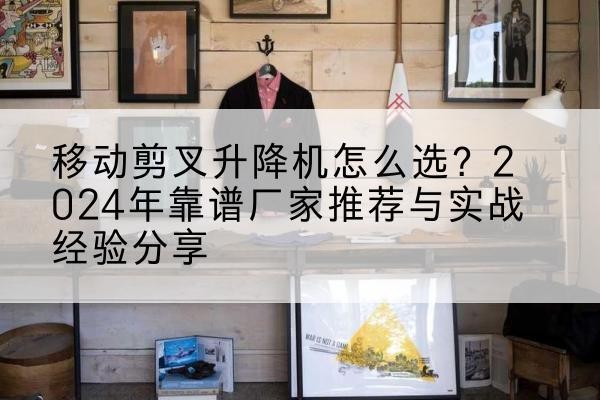 常熟升降平台厂家推荐-移动剪叉升降机怎么选？2024年靠谱厂家推荐与实战经验分享