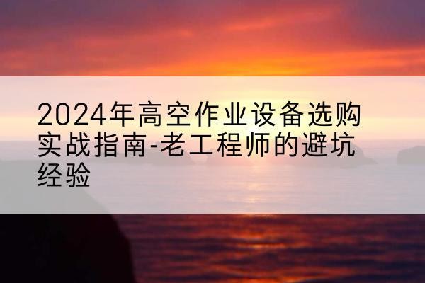 常熟高空作业升降机厂家推荐-2024年高空作业设备选购实战指南-老工程师的避坑经验