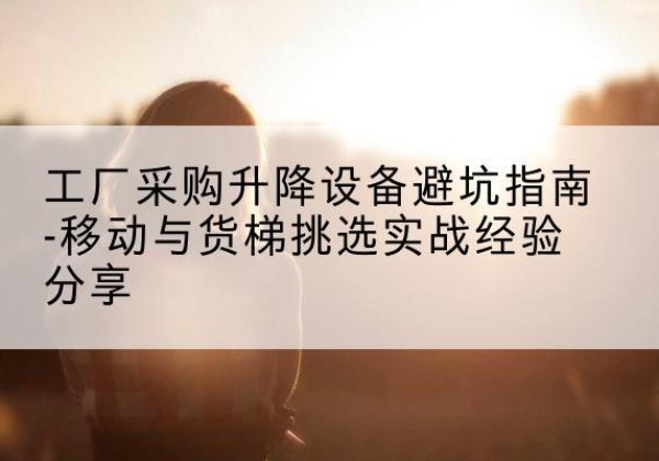 常熟移动式升降机怎么选-工厂采购升降设备避坑指南-移动与货梯挑选实战经验分享