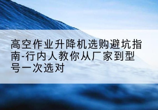 常熟升降平台厂家-高空作业升降机选购避坑指南-行内人教你从厂家到型号一次选对
