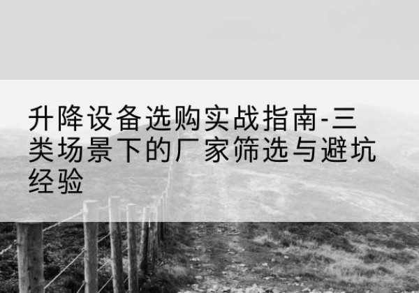 常熟移动式升降机厂家推荐-升降设备选购实战指南-三类场景下的厂家筛选与避坑经验