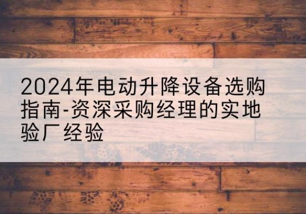 常熟电动剪叉升降平台厂家-2024年电动升降设备选购指南-资深采购经理的实地验厂经验