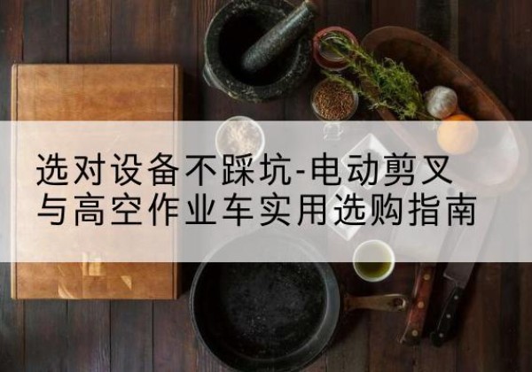 常熟电动剪叉升降平台怎么选-选对设备不踩坑-电动剪叉与高空作业车实用选购指南