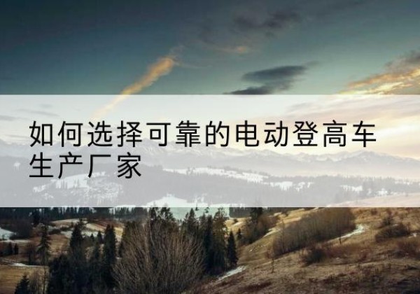 常熟电动登高车厂家-如何选择可靠的电动登高车生产厂家