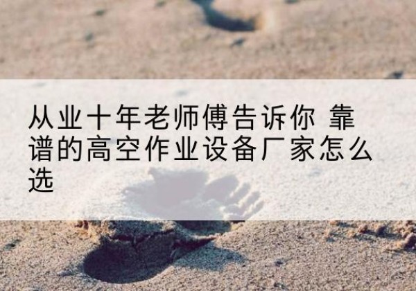 常熟高空作业升降机厂家推荐-从业十年老师傅告诉你 靠谱的高空作业设备厂家怎么选