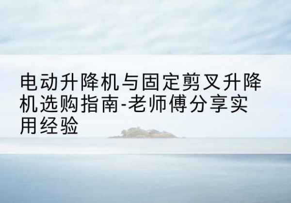 常熟电动升降机怎么选-电动升降机与固定剪叉升降机选购指南-老师傅分享实用经验