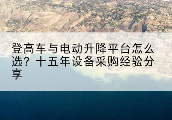 常熟登高车厂家厂家-登高车与电动升降平台怎么选？十五年设备采购经验分享