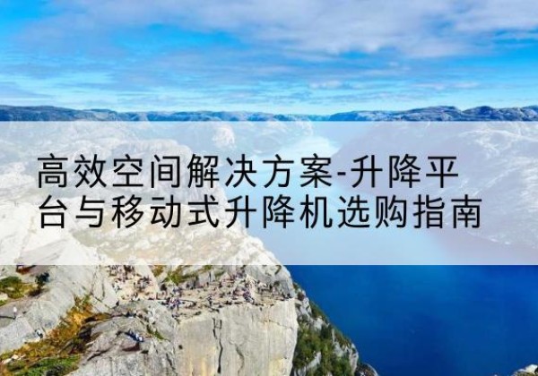 常熟升降平台厂家-*空间解决方案-升降平台与移动式升降机选购指南