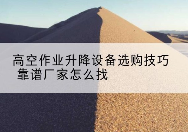 常熟电动升降平台厂家推荐-高空作业升降设备选购技巧 靠谱厂家怎么找