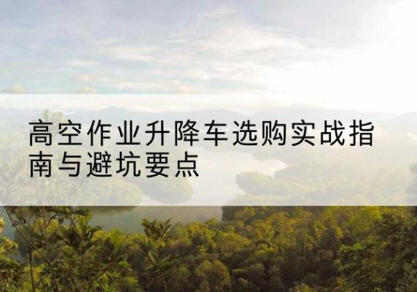 常熟升降车怎么选-高空作业升降车选购实战指南与避坑要点