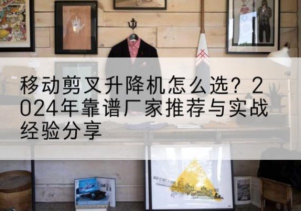 常熟升降平台厂家推荐-移动剪叉升降机怎么选？2024年靠谱厂家推荐与实战经验分享
