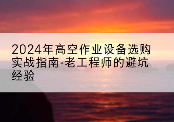 常熟高空作业升降机厂家推荐-2024年高空作业设备选购实战指南-老工程师的避坑经验
