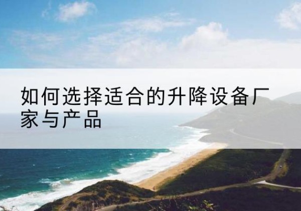 常熟电动升降平台厂家-如何选择适合的升降设备厂家与产品