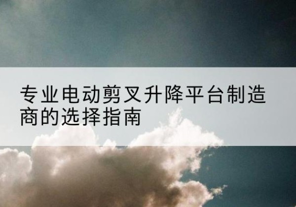 常熟电动剪叉升降平台厂家-专业电动剪叉升降平台制造商的选择指南