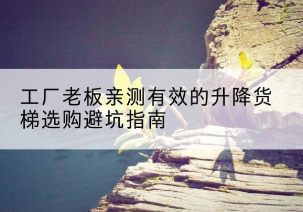 常熟升降货梯怎么选-工厂老板亲测有效的升降货梯选购避坑指南