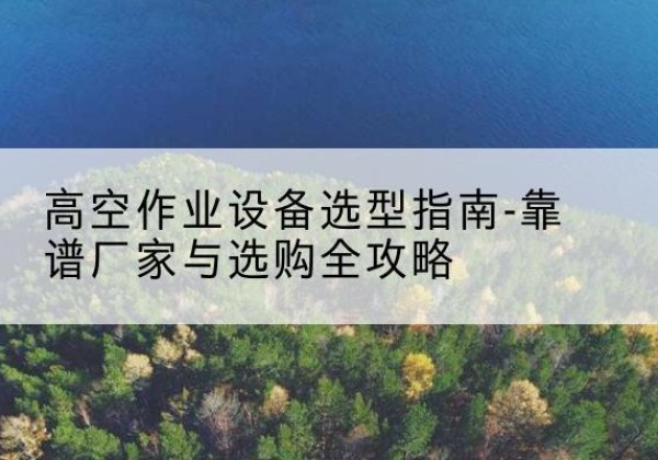 常熟升降车厂家-高空作业设备选型指南-靠谱厂家与选购全攻略
