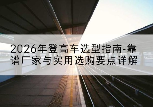 常熟登高车厂家推荐-2026年登高车选型指南-靠谱厂家与实用选购要点详解